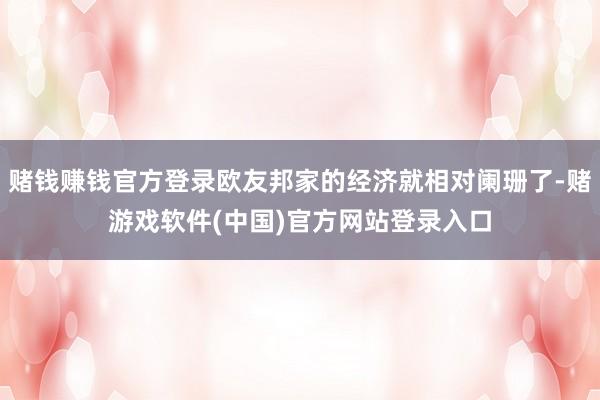 赌钱赚钱官方登录欧友邦家的经济就相对阑珊了-赌游戏软件(中国)官方网站登录入口