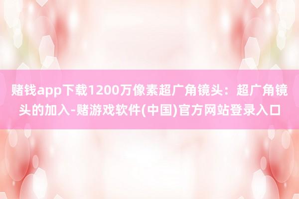 赌钱app下载1200万像素超广角镜头：超广角镜头的加入-赌游戏软件(中国)官方网站登录入口