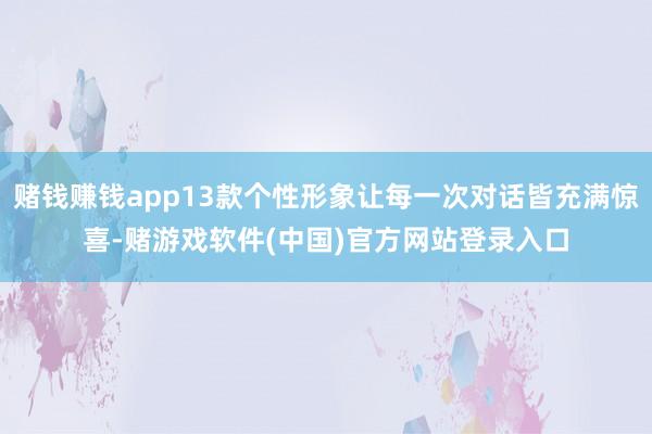 赌钱赚钱app13款个性形象让每一次对话皆充满惊喜-赌游戏软件(中国)官方网站登录入口