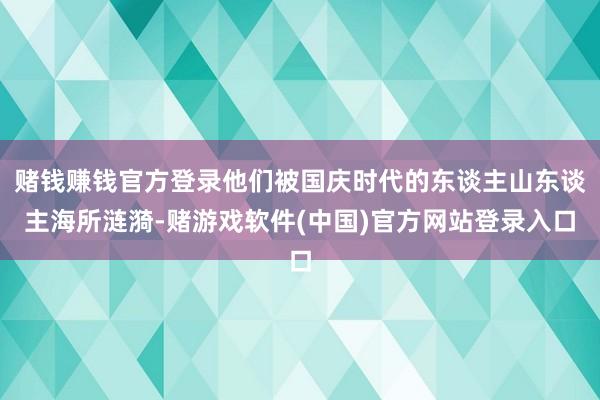 赌钱赚钱官方登录他们被国庆时代的东谈主山东谈主海所涟漪-赌游戏软件(中国)官方网站登录入口