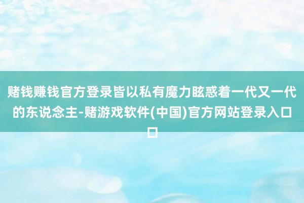 赌钱赚钱官方登录皆以私有魔力眩惑着一代又一代的东说念主-赌游戏软件(中国)官方网站登录入口