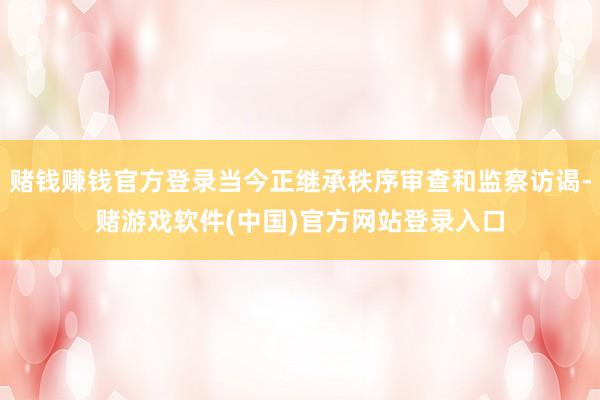 赌钱赚钱官方登录当今正继承秩序审查和监察访谒-赌游戏软件(中国)官方网站登录入口