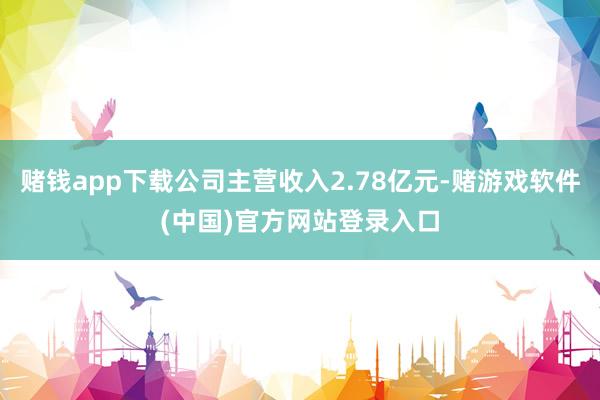 赌钱app下载公司主营收入2.78亿元-赌游戏软件(中国)官方网站登录入口