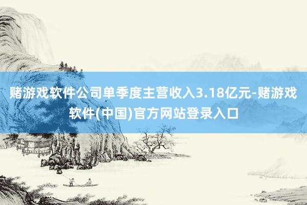 赌游戏软件公司单季度主营收入3.18亿元-赌游戏软件(中国)官方网站登录入口