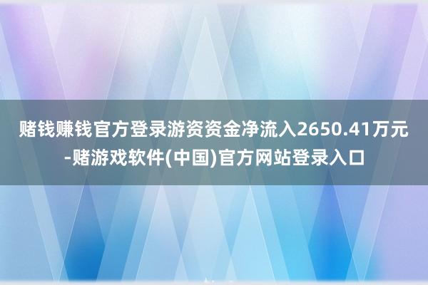 赌钱赚钱官方登录游资资金净流入2650.41万元-赌游戏软件(中国)官方网站登录入口