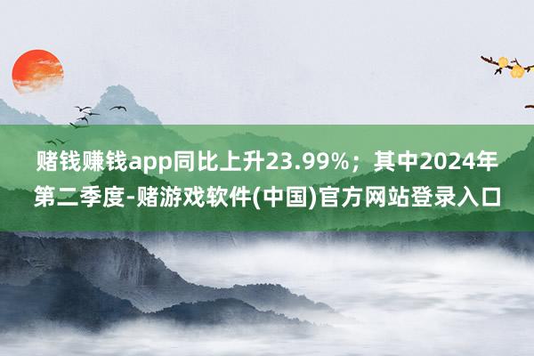 赌钱赚钱app同比上升23.99%；其中2024年第二季度-赌游戏软件(中国)官方网站登录入口