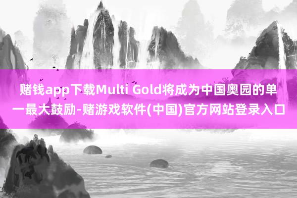 赌钱app下载Multi Gold将成为中国奥园的单一最大鼓励-赌游戏软件(中国)官方网站登录入口