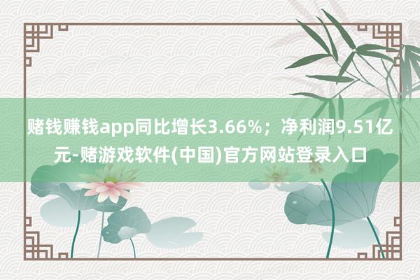 赌钱赚钱app同比增长3.66%；净利润9.51亿元-赌游戏软件(中国)官方网站登录入口