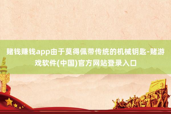 赌钱赚钱app由于莫得佩带传统的机械钥匙-赌游戏软件(中国)官方网站登录入口