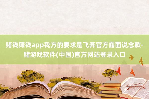 赌钱赚钱app我方的要求是飞奔官方露面说念歉-赌游戏软件(中国)官方网站登录入口