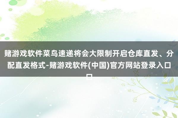 赌游戏软件菜鸟速递将会大限制开启仓库直发、分配直发格式-赌游戏软件(中国)官方网站登录入口