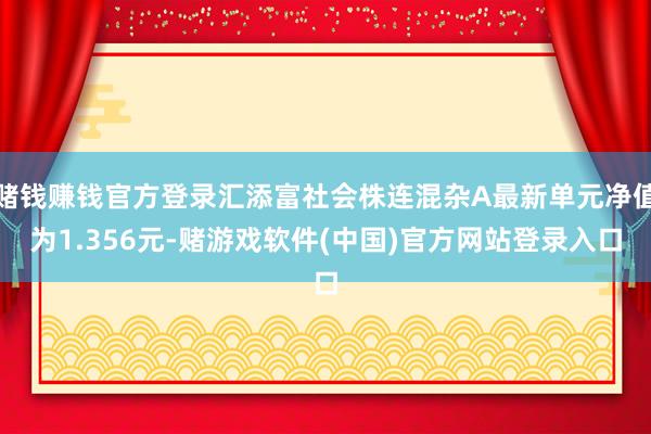 赌钱赚钱官方登录汇添富社会株连混杂A最新单元净值为1.356元-赌游戏软件(中国)官方网站登录入口