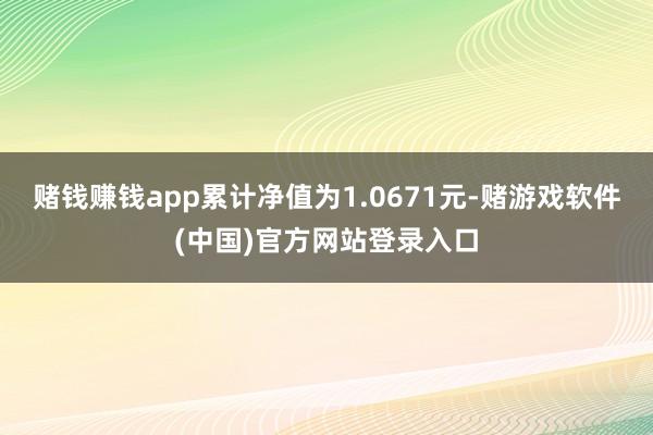 赌钱赚钱app累计净值为1.0671元-赌游戏软件(中国)官方网站登录入口