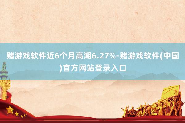 赌游戏软件近6个月高潮6.27%-赌游戏软件(中国)官方网站登录入口