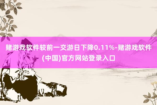 赌游戏软件较前一交游日下降0.11%-赌游戏软件(中国)官方网站登录入口