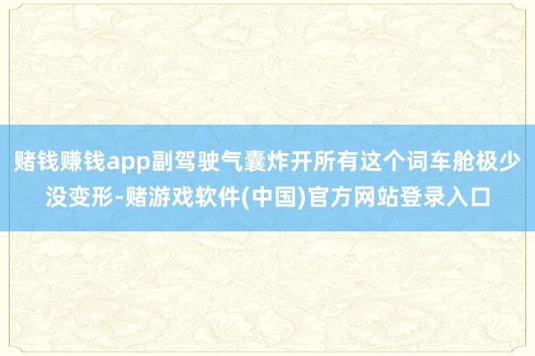 赌钱赚钱app副驾驶气囊炸开所有这个词车舱极少没变形-赌游戏软件(中国)官方网站登录入口