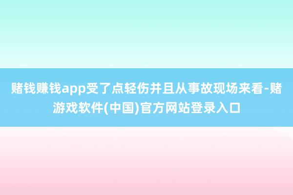 赌钱赚钱app受了点轻伤并且从事故现场来看-赌游戏软件(中国)官方网站登录入口