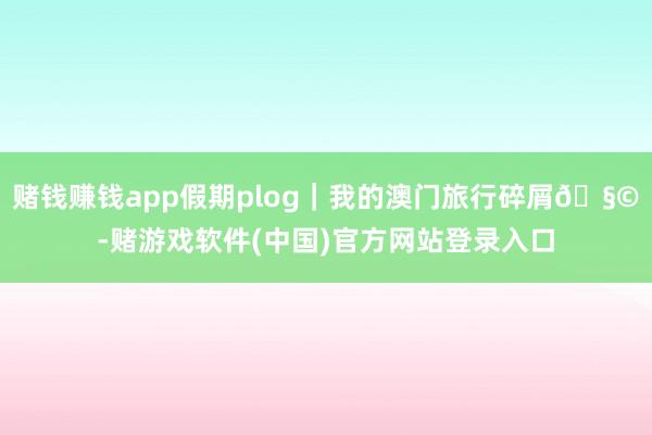 赌钱赚钱app假期plog｜我的澳门旅行碎屑🧩-赌游戏软件(中国)官方网站登录入口