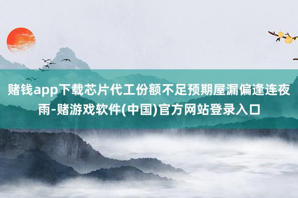 赌钱app下载芯片代工份额不足预期屋漏偏逢连夜雨-赌游戏软件(中国)官方网站登录入口