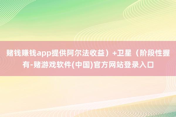 赌钱赚钱app提供阿尔法收益）+卫星（阶段性握有-赌游戏软件(中国)官方网站登录入口