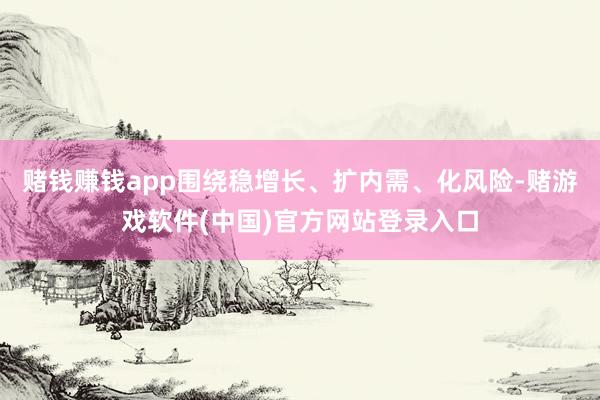 赌钱赚钱app围绕稳增长、扩内需、化风险-赌游戏软件(中国)官方网站登录入口