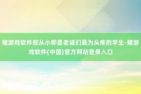 赌游戏软件却从小即是老诚们最为头疼的学生-赌游戏软件(中国)官方网站登录入口