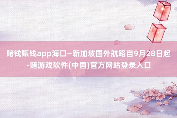 赌钱赚钱app海口—新加坡国外航路自9月28日起-赌游戏软件(中国)官方网站登录入口