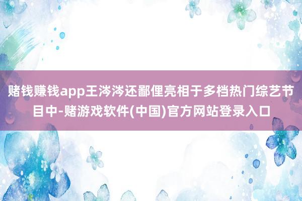 赌钱赚钱app王涔涔还鄙俚亮相于多档热门综艺节目中-赌游戏软件(中国)官方网站登录入口