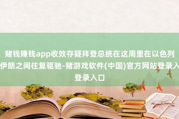 赌钱赚钱app收效存疑拜登总统在这周里在以色列与伊朗之间往复驱驰-赌游戏软件(中国)官方网站登录入口