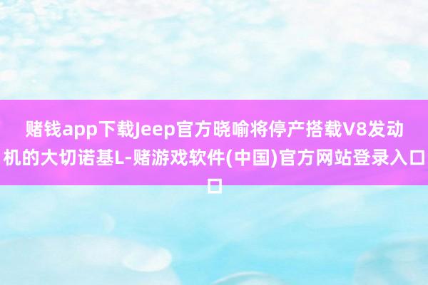 赌钱app下载Jeep官方晓喻将停产搭载V8发动机的大切诺基L-赌游戏软件(中国)官方网站登录入口