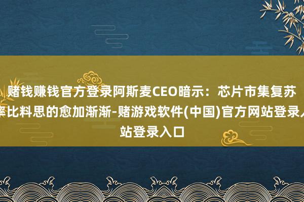 赌钱赚钱官方登录阿斯麦CEO暗示：芯片市集复苏速率比料思的愈加渐渐-赌游戏软件(中国)官方网站登录入口