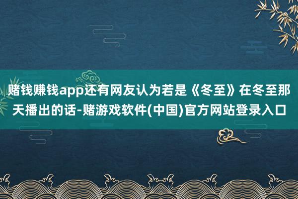 赌钱赚钱app还有网友认为若是《冬至》在冬至那天播出的话-赌游戏软件(中国)官方网站登录入口