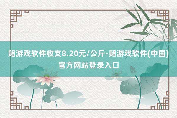 赌游戏软件收支8.20元/公斤-赌游戏软件(中国)官方网站登录入口