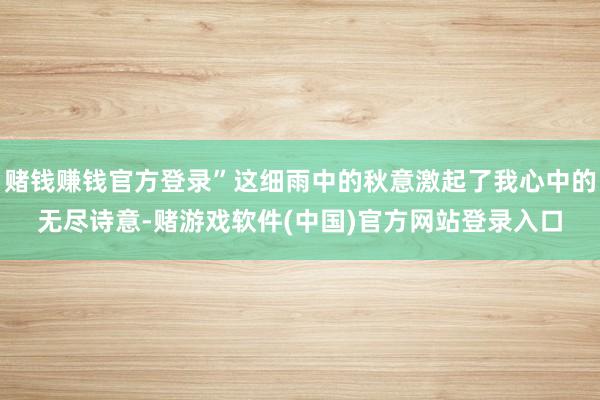 赌钱赚钱官方登录”这细雨中的秋意激起了我心中的无尽诗意-赌游戏软件(中国)官方网站登录入口