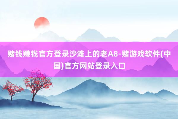 赌钱赚钱官方登录沙滩上的老A8-赌游戏软件(中国)官方网站登录入口