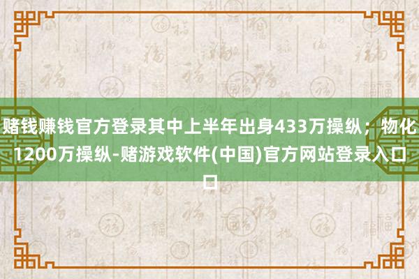 赌钱赚钱官方登录其中上半年出身433万操纵；物化1200万操纵-赌游戏软件(中国)官方网站登录入口