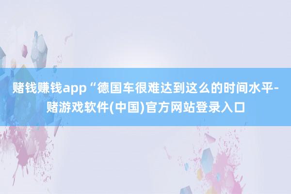 赌钱赚钱app“德国车很难达到这么的时间水平-赌游戏软件(中国)官方网站登录入口