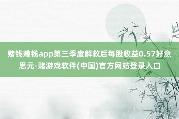 赌钱赚钱app第三季度解救后每股收益0.57好意思元-赌游戏软件(中国)官方网站登录入口