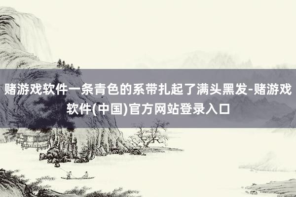 赌游戏软件一条青色的系带扎起了满头黑发-赌游戏软件(中国)官方网站登录入口