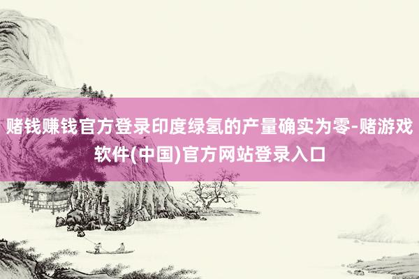 赌钱赚钱官方登录印度绿氢的产量确实为零-赌游戏软件(中国)官方网站登录入口