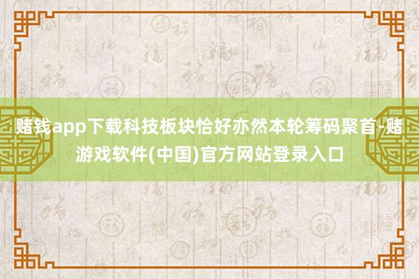 赌钱app下载科技板块恰好亦然本轮筹码聚首-赌游戏软件(中国)官方网站登录入口