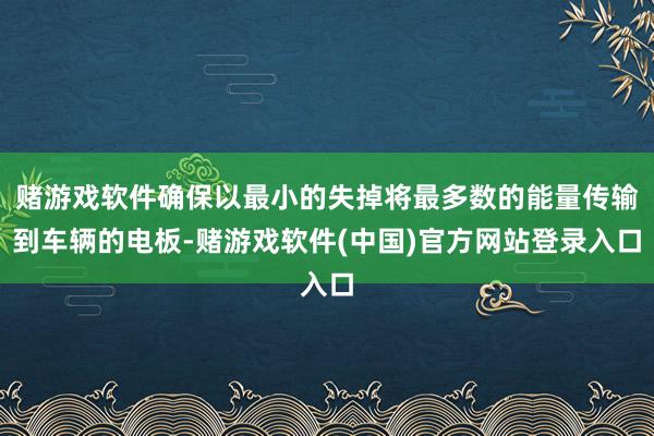 赌游戏软件确保以最小的失掉将最多数的能量传输到车辆的电板-赌游戏软件(中国)官方网站登录入口