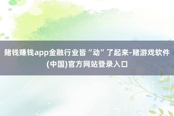 赌钱赚钱app金融行业皆“动”了起来-赌游戏软件(中国)官方网站登录入口