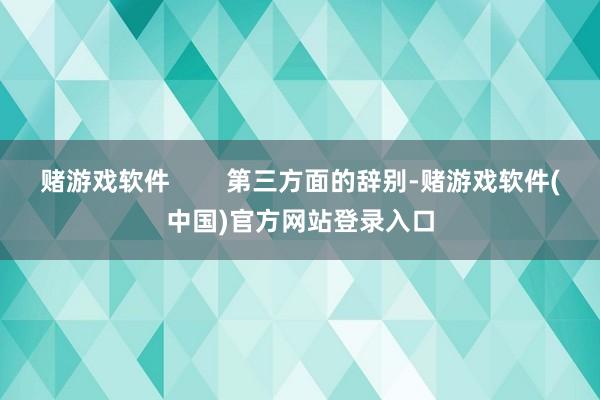 赌游戏软件        第三方面的辞别-赌游戏软件(中国)官方网站登录入口