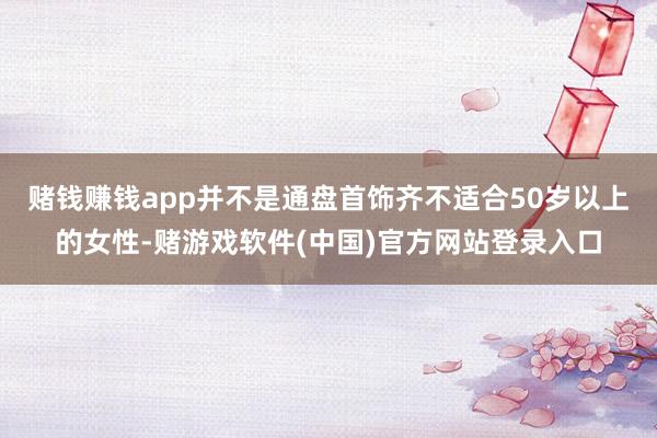 赌钱赚钱app并不是通盘首饰齐不适合50岁以上的女性-赌游戏软件(中国)官方网站登录入口