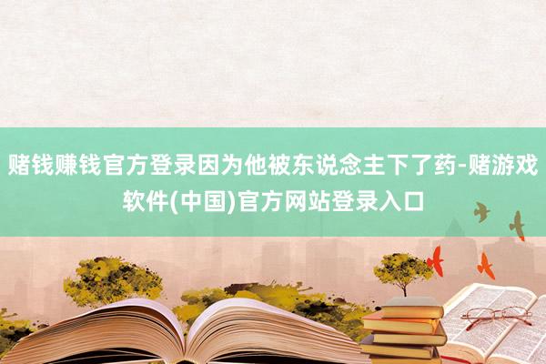 赌钱赚钱官方登录因为他被东说念主下了药-赌游戏软件(中国)官方网站登录入口