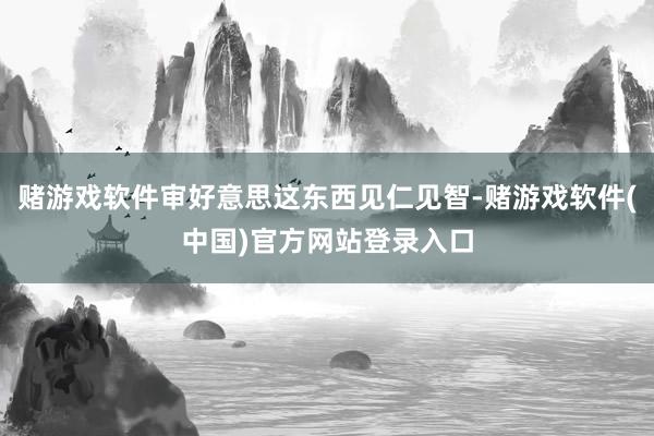 赌游戏软件审好意思这东西见仁见智-赌游戏软件(中国)官方网站登录入口