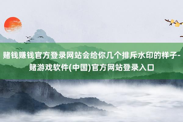 赌钱赚钱官方登录网站会给你几个排斥水印的样子-赌游戏软件(中国)官方网站登录入口