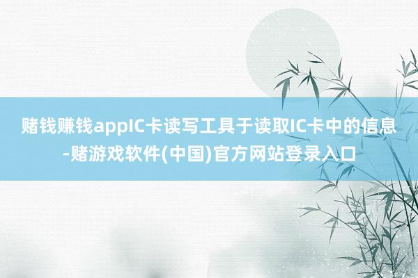 赌钱赚钱appIC卡读写工具于读取IC卡中的信息-赌游戏软件(中国)官方网站登录入口