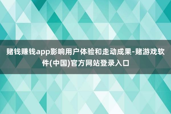 赌钱赚钱app影响用户体验和走动成果-赌游戏软件(中国)官方网站登录入口